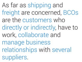 As far as shipping and
freight are concerned, BCOs
are the customers who
directly or indirectly, have to
work, collaborate and
manage business
relationships with several
suppliers.
 