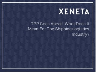 TPP Goes Ahead. What Does It
Mean For The Shipping/logistics
Industry?
 