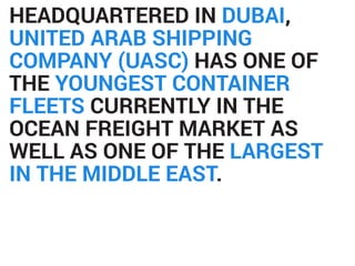 HEADQUARTERED IN DUBAI,
UNITED ARAB SHIPPING
COMPANY (UASC) HAS ONE OF
THE YOUNGEST CONTAINER
FLEETS CURRENTLY IN THE
OCEA...
