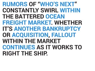 RUMORS OF “WHO’S NEXT”
CONSTANTLY SWIRL WITHIN
THE BATTERED OCEAN
FREIGHT MARKET. WHETHER
IT’S ANOTHER BANKRUPTCY
OR ACQUISITION, FALLOUT
WITHIN THE MARKET
CONTINUES AS IT WORKS TO
RIGHT THE SHIP.
 