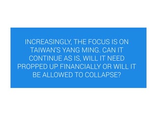 INCREASINGLY, THE FOCUS IS ON
TAIWAN’S YANG MING. CAN IT
CONTINUE AS IS, WILL IT NEED
PROPPED UP FINANCIALLY OR WILL IT
BE ALLOWED TO COLLAPSE?
 