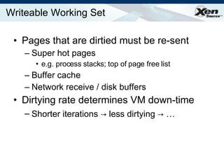 Pages that are dirtied must be re-sent Super hot pages e.g. process stacks; top of page free list Buffer cache Network receive / disk buffers Dirtying rate determines VM down-time Shorter iterations  ->  less dirtying  ->  … Writeable Working Set 