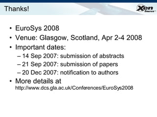Thanks! EuroSys 2008 Venue: Glasgow, Scotland, Apr 2-4 2008 Important dates:  14 Sep 2007: submission of abstracts 21 Sep 2007: submission of papers 20 Dec 2007: notification to authors More details at  http://www.dcs.gla.ac.uk/Conferences/EuroSys2008 