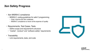 7 |
Xen Safety Progress
• Xen MISRA C compliance
• MISRA C: coding guidelines for safe C programming
• Goal: improve the Xen codebase
• MISRA C compliance is never at the expense of quality
• Requirements, Test Cases, Tests
• Define scope and requirement's structure
• “market”, “product” and “software safety” requirements
• Traceability
• Link requirements, tests, and code
 
