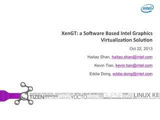 !

XenGT:	
  a	
  So+ware	
  Based	
  Intel	
  Graphics	
  
Virtualiza;on	
  Solu;on
Oct 22, 2013
Haitao Shan, haitao.shan@intel.com
Kevin Tian, kevin.tian@intel.com
Eddie Dong, eddie.dong@intel.com

 