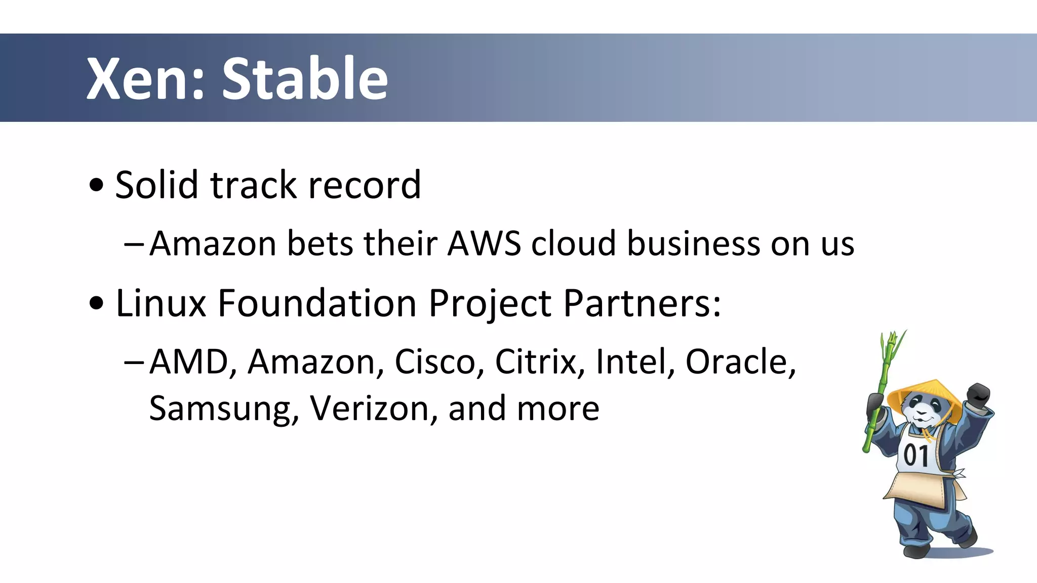 Xen: Stable
• Solid track record
–Amazon bets their AWS cloud business on us
• Linux Foundation Project Partners:
–AMD, Amazon, Cisco, Citrix, Intel, Oracle,
Samsung, Verizon, and more
 