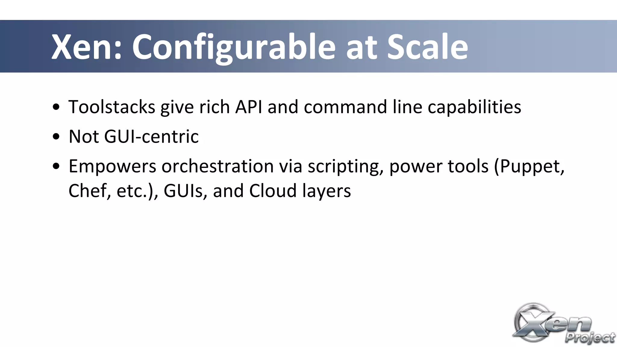 Xen: Configurable at Scale
• Toolstacks give rich API and command line capabilities
• Not GUI-centric
• Empowers orchestration via scripting, power tools (Puppet,
Chef, etc.), GUIs, and Cloud layers
 