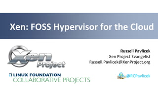 Xen: FOSS Hypervisor for the Cloud
Russell Pavlicek
Xen Project Evangelist
Russell.Pavlicek@XenProject.org
@RCPavlicek

 