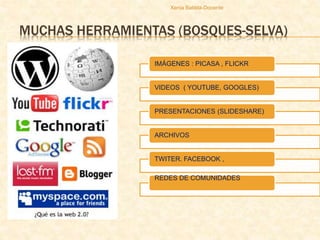 MUCHAS HERRAMIENTAS (BOSQUES-SELVA)
IMÁGENES : PICASA , FLICKR
VIDEOS ( YOUTUBE, GOOGLES)
PRESENTACIONES (SLIDESHARE)
ARCHIVOS
TWITER. FACEBOOK ,
REDES DE COMUNIDADES
Xenia Batista-Docente
 