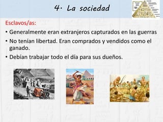 4. La sociedad
Esclavos/as:
• Generalmente eran extranjeros capturados en las guerras
• No tenían libertad. Eran comprados y vendidos como el
ganado.
• Debían trabajar todo el día para sus dueños.
 