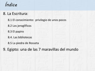 Índice
8. La Escritura:
8.1 El conocimiento: privilegio de unos pocos
8.2 Los jeroglíficos
8.3 El papiro
8.4. Las bibliotecas
8.5 La piedra de Rosseta
9. Egipto: una de las 7 maravillas del mundo
 