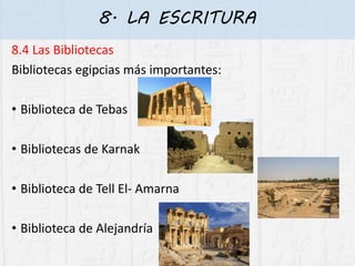 8. LA ESCRITURA
8.4 Las Bibliotecas
Bibliotecas egipcias más importantes:
• Biblioteca de Tebas
• Bibliotecas de Karnak
• Biblioteca de Tell El- Amarna
• Biblioteca de Alejandría
 
