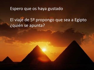 Espero que os haya gustado
El viaje de 5º propongo que sea a Egipto
¿quién se apunta?
 