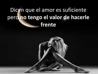 Dicen que el amor es suficiente pero  no tengo el valor de hacerle frente 