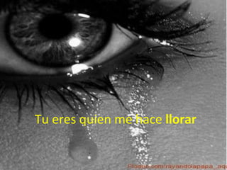 Tu eres quien me hace  llorar 