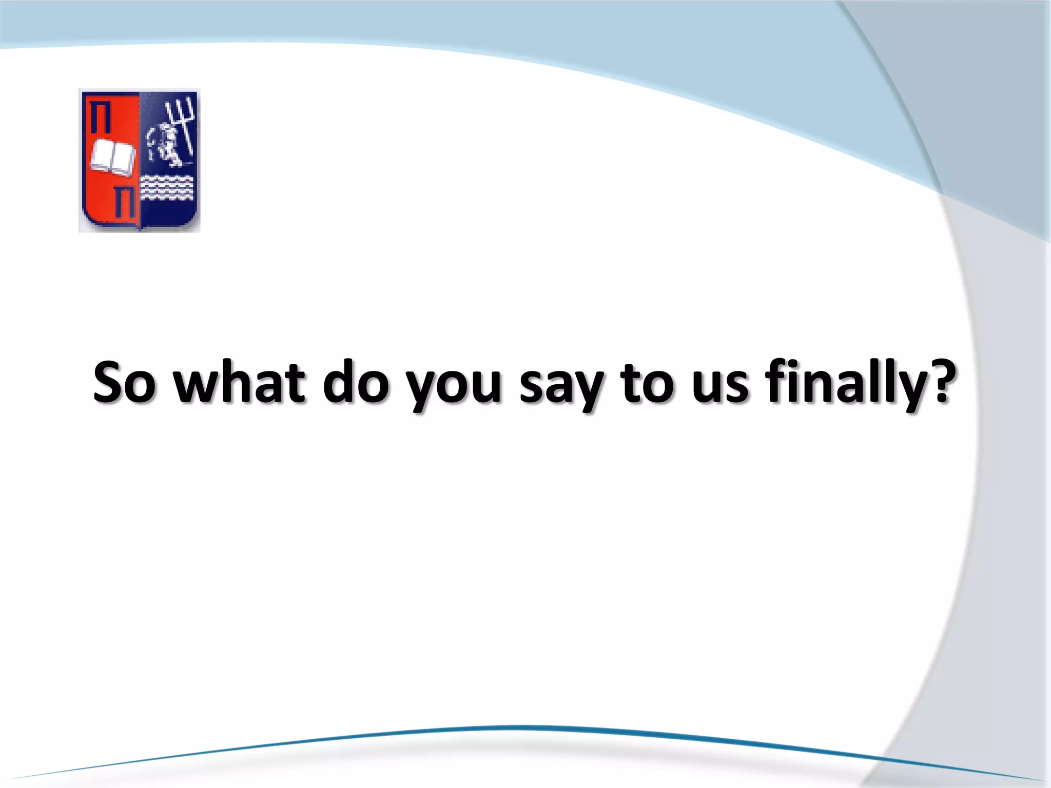 So what do you say to us finally?
 