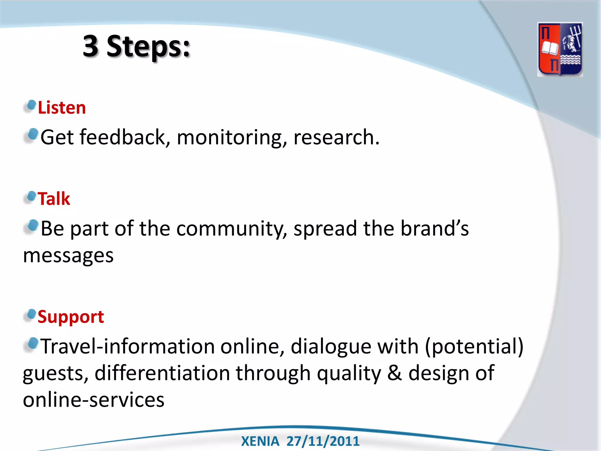 3 Steps:
 Listen
 Get feedback, monitoring, research.

 Talk
 Be part of the community, spread the brand’s
messages

 Support
  Travel-information online, dialogue with (potential)
guests, differentiation through quality & design of
online-services
                       XENIA 27/11/2011
 