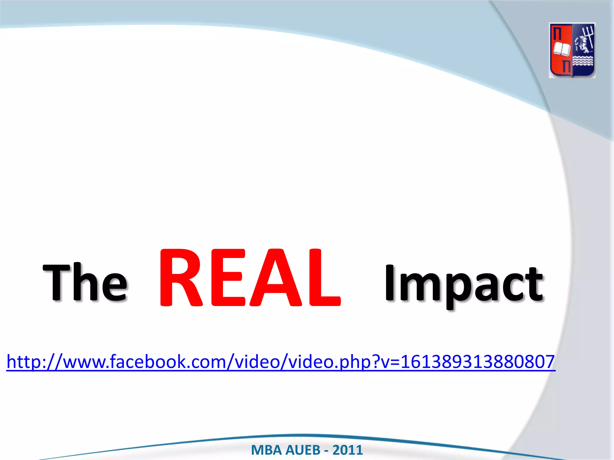 The         REAL                        Impact
http://www.facebook.com/video/video.php?v=161389313880807



                         MBA AUEB - 2011
 