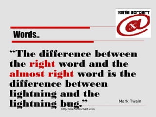 http://XeniaWordArt.com
Words..
“The difference between
the right word and the
almost right word is the
difference between
lightning and the
lightning bug.” 
Mark Twain 
 