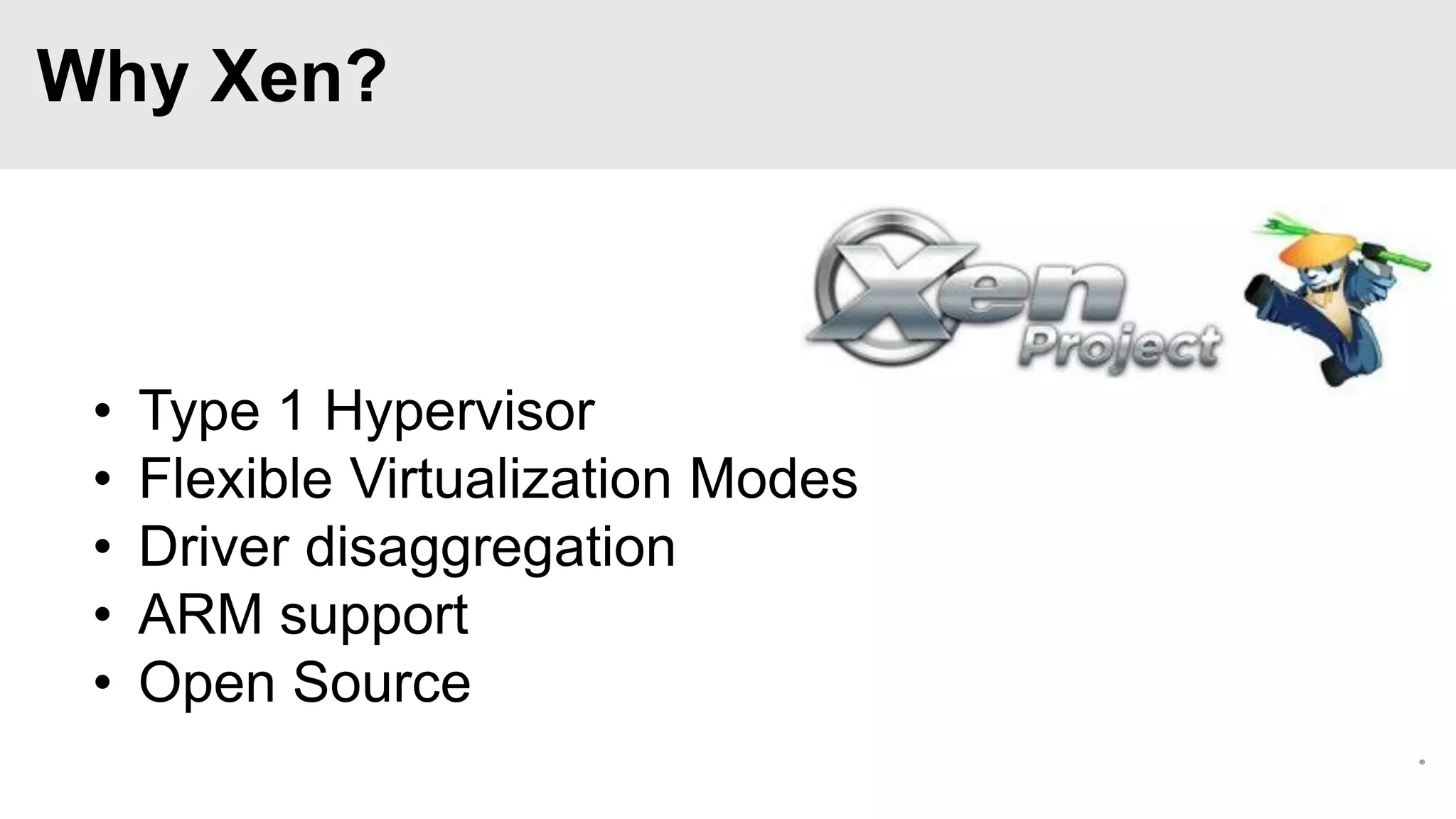 Why Xen?

•
•
•
•
•

Type 1 Hypervisor
Flexible Virtualization Modes
Driver disaggregation
ARM support
Open Source

 