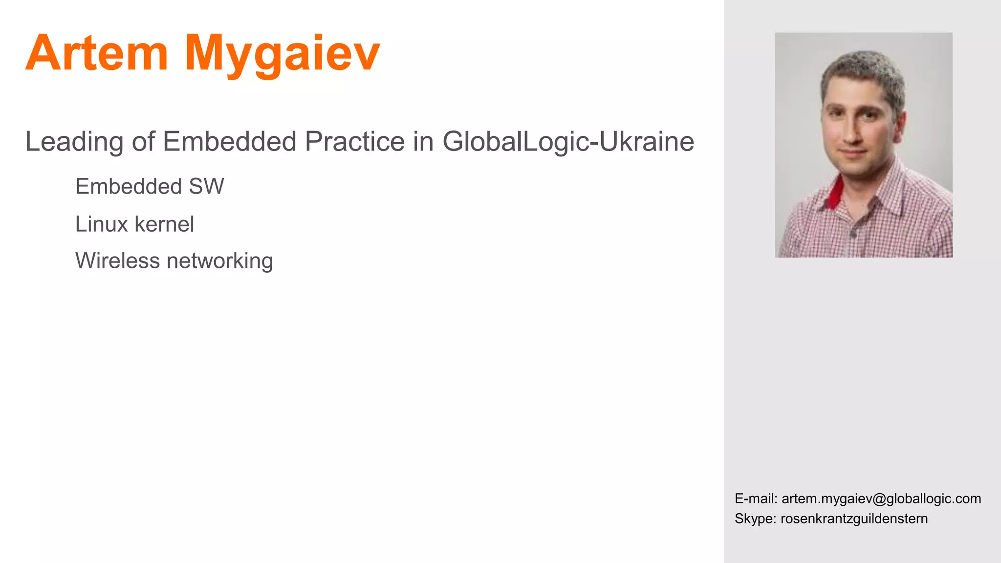 Artem Mygaiev
Leading of Embedded Practice in GlobalLogic-Ukraine
Embedded SW
Linux kernel
Wireless networking

2

CONFIDENTIAL

E-mail: artem.mygaiev@globallogic.com
Skype: rosenkrantzguildenstern

 