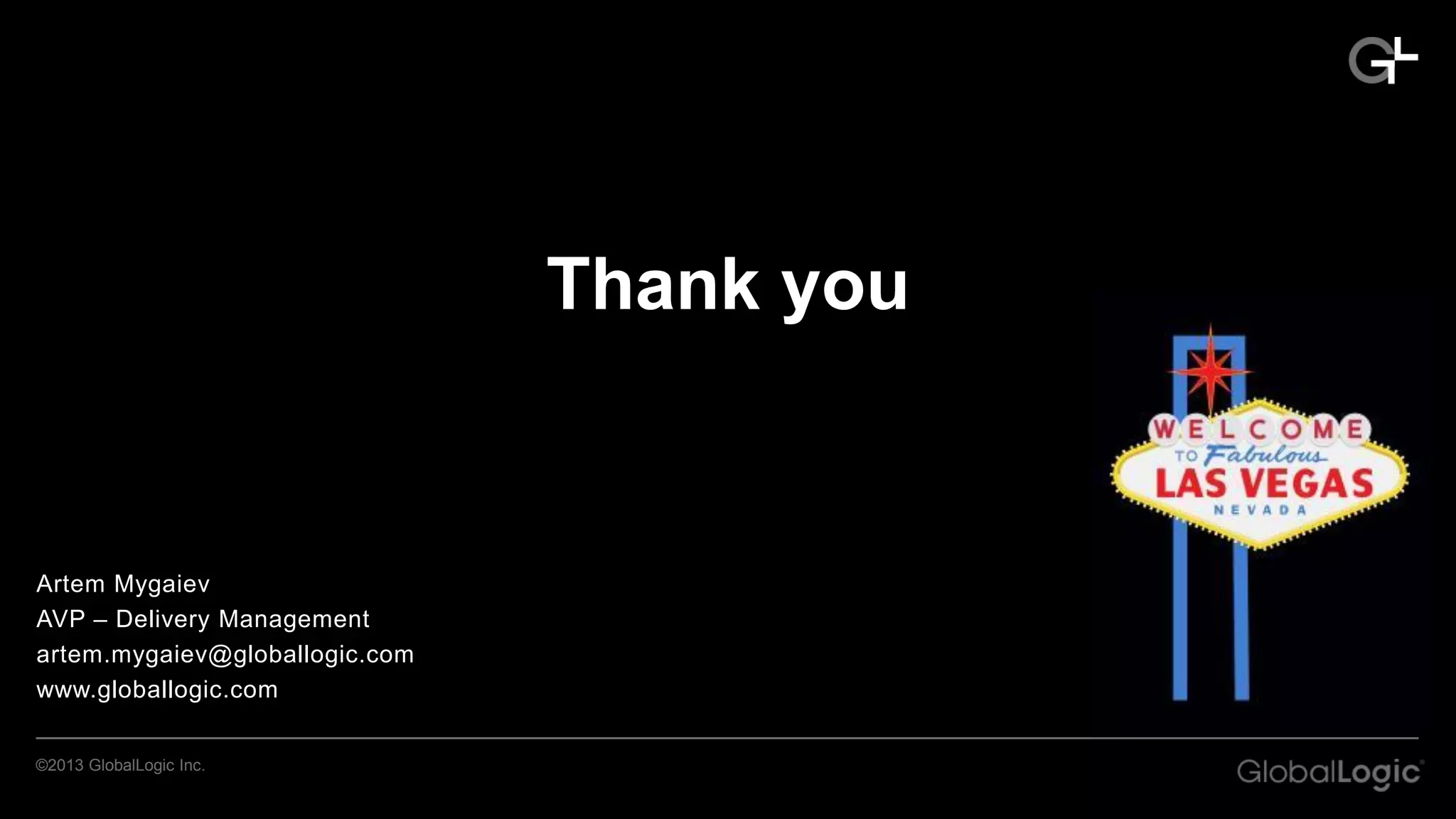 Thank you

Artem Mygaiev
AVP – Delivery Management
artem.mygaiev@globallogic.com
www.globallogic.com
©2013 GlobalLogic Inc.

 