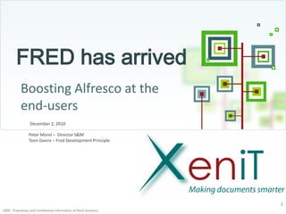 FRED has arrived
            Boosting Alfresco at the
            end-users
                  December 2, 2010

                 Peter Morel – Director S&M
                 Toon Geens – Fred Development Principle




                                                                     1
2009 - Proprietary and Confidential Information of Xenit Solutions
 