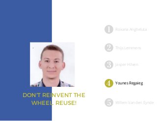 DON'T REINVENT THE
WHEEL. REUSE!
Roxana Angheluta
Thijs Lemmens
Jasper Hilven
Willem Van den Eynde
Younes Regaieg
 
