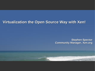 Virtualization the Open Source Way with Xen!



                                      Stephen Spector
                           Community Manager, Xen.org
 