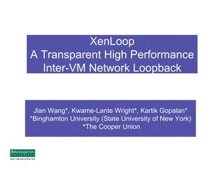 XenLoop
A Transparent High Performance
  Inter-VM Network Loopback


 Jian Wang*, Kwame-Lante Wright+, Kartik Gopalan*
*Binghamton University (State University of New York)
                +The Cooper Union
 