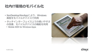 ? 2013 Citrix
IThΥХ뻯
?? XenDesktop/XenAppˤꡢWindows
YbХǥХ?
?? å󥿩`եϤǤʹ䤹
θơХǥХΙCܤ?
?? Mobile SDK for Windows Apps
 