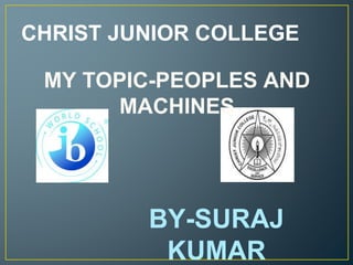 CHRIST JUNIOR COLLEGE
MY TOPIC-PEOPLES AND
MACHINES
BY-SURAJ
KUMAR
 