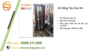 Hotline: 0906.311.898
• Xe nâng tay cao 3m
• Bảo hành 18 tháng
• Giao hàng miễn phí tại khu vực
Tp.HCM
• Đặt hàng gọi : 0906.311.898
Website: www.xenangsynka.com
Xe Nâng Tay Cao 3m
 