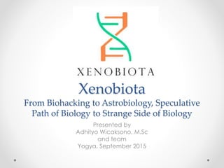 Xenobiota
From Biohacking to Astrobiology, Speculative
Path of Biology to Strange Side of Biology
Presented by
Adhityo Wicaksono, M.Sc
and team
Yogya, September 2015
 