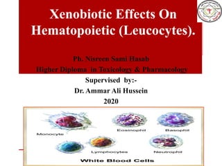 Xenobiotic Effects On
Hematopoietic (Leucocytes).
Ph. Nisreen Sami Hasab
Higher Diploma in Toxicology & Pharmacology
Supervised by:-
Dr. Ammar Ali Hussein
2020
 