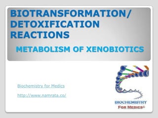 BIOTRANSFORMATION/
DETOXIFICATION
REACTIONS
METABOLISM OF XENOBIOTICS



 Biochemistry for Medics

 http://www.namrata.co/
 