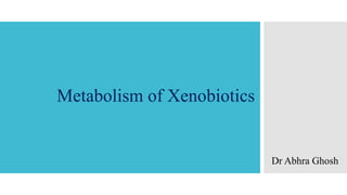 Metabolism of Xenobiotics
Dr Abhra Ghosh
 