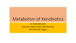 Metabolism of Xenobiotics
Dr. Smita Pakhmode
Associate Professor, Dept of Biochemistry,
NKP SIMS & RC, Nagpur
 