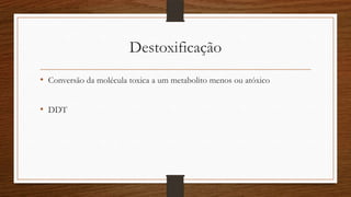 Destoxificação
• Conversão da molécula toxica a um metabolito menos ou atóxico
• DDT
 