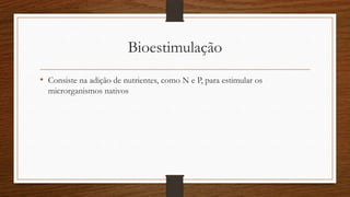 Bioestimulação
• Consiste na adição de nutrientes, como N e P, para estimular os
microrganismos nativos
 