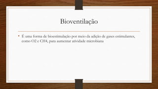 Bioventilação
• É uma forma de bioestimulação por meio da adição de gases estimulantes,
como O2 e CH4, para aumentar atividade microbiana
 