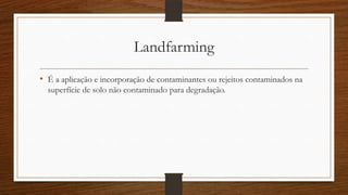 Landfarming
• É a aplicação e incorporação de contaminantes ou rejeitos contaminados na
superfície de solo não contaminado para degradação.
 