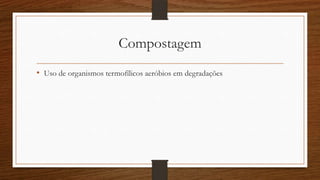 Compostagem
• Uso de organismos termofílicos aeróbios em degradações
 