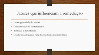 Fatores que influenciam a remediação
• Heterogeneidade do rejeito
• Concentração do contaminante
• Toxidade e persistência
• Condições adequadas para desenvolvimento microbiano
 