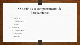 O destino e o comportamento de
Fitossanitarios
• Persistência
• O que interfere?
• Tempo
• Dissipação
• O que interfere?
• Porcentagem
• Meia vida
 