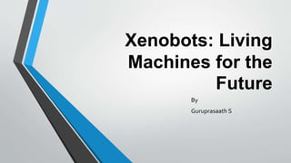 Xenobots: Living
Machines for the
Future
By
Guruprasaath S
 