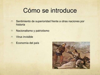 Cómo se introduce
Sentimiento de superioridad frente a otras naciones por
historia
Nacionalismo y patriotismo
Virus invisible
Economía del país