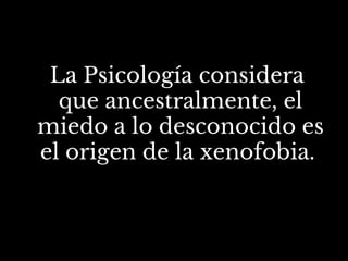 La Psicología considera
que ancestralmente, el
miedo a lo desconocido es
el origen de la xenofobia.
 