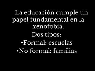La educación cumple un
papel fundamental en la
xenofobia.
Dos tipos:
•Formal: escuelas
•No formal: familias
 