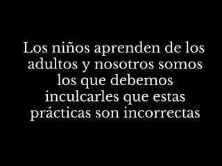 Los niños aprenden de los
adultos y nosotros somos
los que debemos
inculcarles que estas
prácticas son incorrectas
 
